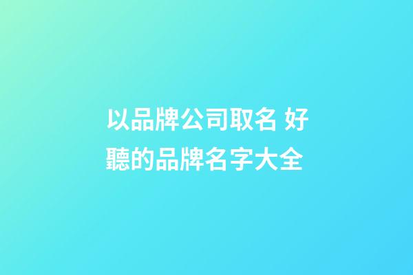 以品牌公司取名 好聽的品牌名字大全-第1張-公司起名-玄機派